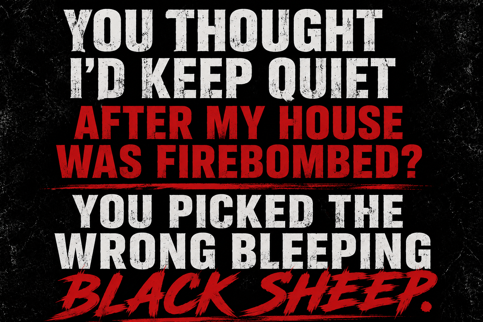 YOU THOUGHT I’D KEEP QUIET AFTER MY HOUSE WAS FIREBOMBED? YOU PICKED THE WRONG BLEEPING BLACK SHEEP.